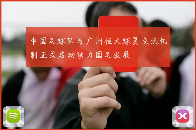中国足球队与广州恒大球员交流机制正式启动助力国足发展
