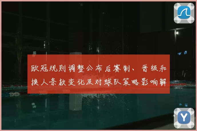 欧冠规则调整公布后赛制、晋级和换人条款变化及对球队策略影响解读