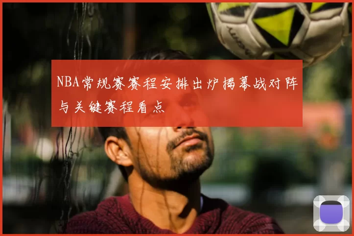 NBA常规赛赛程安排出炉揭幕战对阵与关键赛程看点