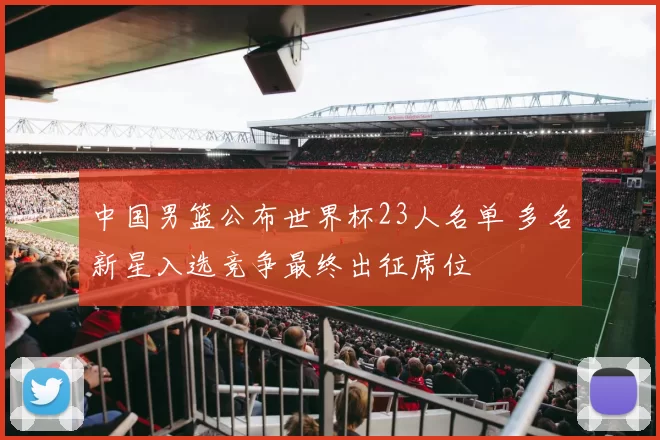 中国男篮公布世界杯23人名单 多名新星入选竞争最终出征席位